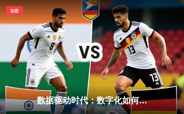数据驱动时代：数字化如何重塑现代体育赛事生态与观赛体验