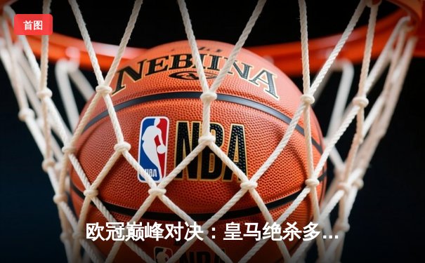 欧冠巅峰对决：皇马绝杀多特蒙德，第15次加冕欧洲之王