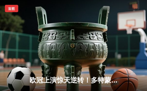 欧冠上演惊天逆转！多特蒙德连追三球淘汰巴黎圣日耳曼