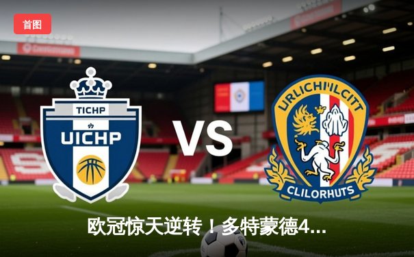 欧冠惊天逆转！多特蒙德4-2双杀马竞晋级四强，萨比策传射定乾坤