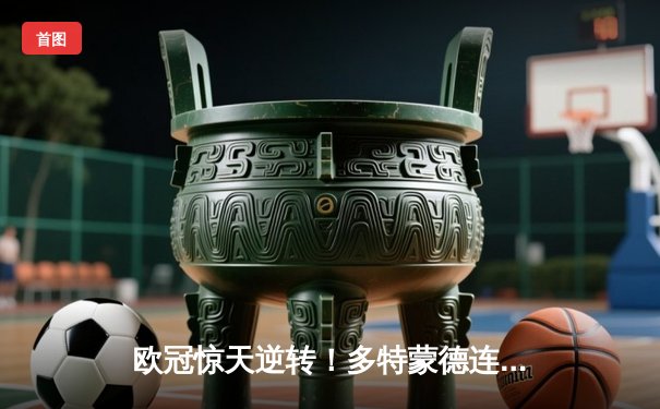 欧冠惊天逆转！多特蒙德连追三球淘汰巴黎，哈兰德帽子戏法封神