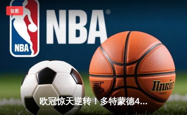 欧冠惊天逆转！多特蒙德4-2绝杀马竞，菲尔克鲁格制胜球点燃威斯特法伦